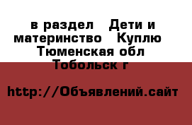  в раздел : Дети и материнство » Куплю . Тюменская обл.,Тобольск г.